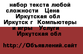 набор текста любой сложности › Цена ­ 20 - Иркутская обл., Иркутск г. Компьютеры и игры » Услуги   . Иркутская обл.